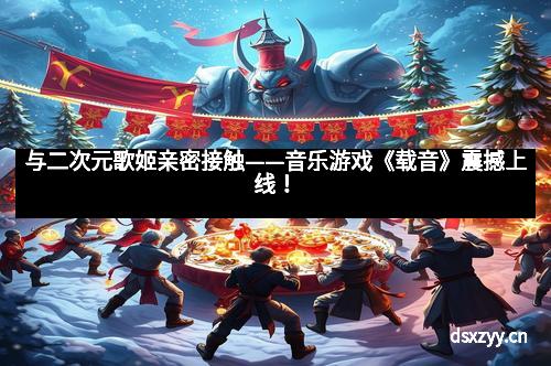 与二次元歌姬亲密接触——音乐游戏《载音》震撼上线！